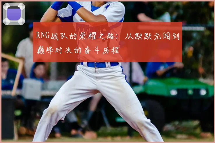 RNG战队的荣耀之路：从默默无闻到巅峰对决的奋斗历程