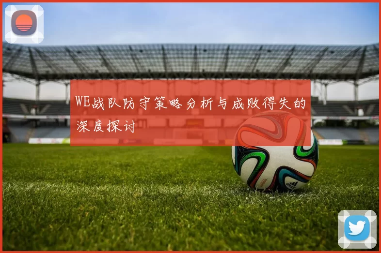 WE战队防守策略分析与成败得失的深度探讨