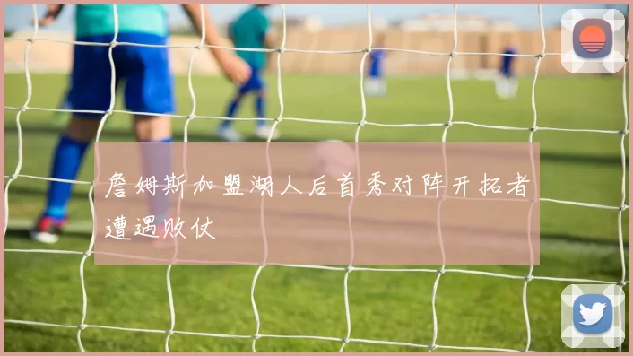 詹姆斯加盟湖人后首秀对阵开拓者遭遇败仗