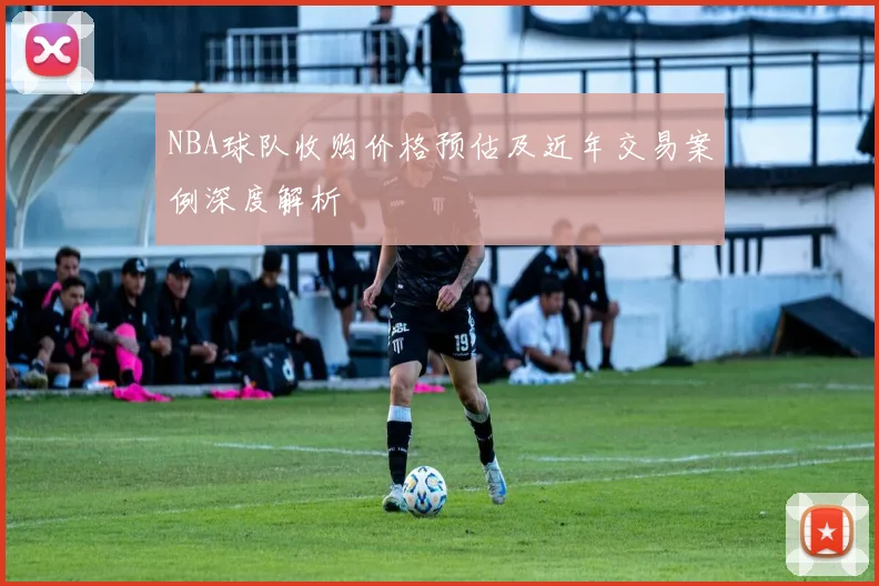 NBA球队收购价格预估及近年交易案例深度解析