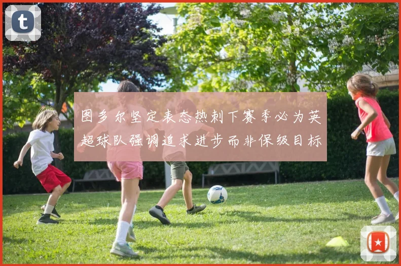 图多尔坚定表态热刺下赛季必为英超球队强调追求进步而非保级目标