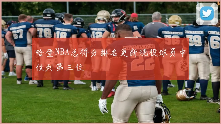 哈登NBA总得分排名更新现役球员中位列第三位