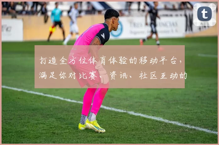 打造全方位体育体验的移动平台，满足你对比赛、资讯、社区互动的所有需求