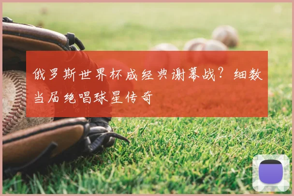 俄罗斯世界杯成经典谢幕战?细数当届绝唱球星传奇