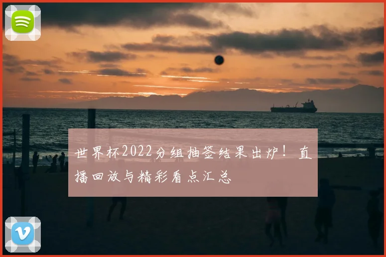 世界杯2022分组抽签结果出炉!直播回放与精彩看点汇总