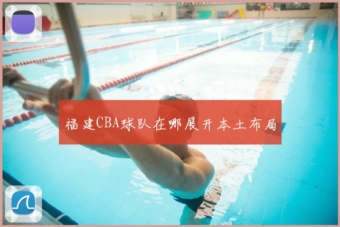 福建CBA球队在哪展开本土布局