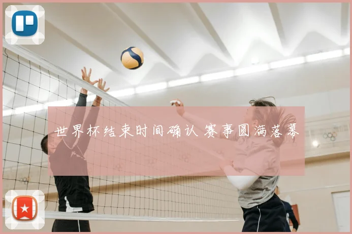 世界杯结束时间确认 赛事圆满落幕