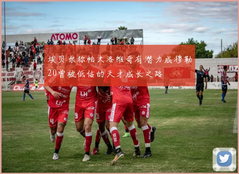 埃贝尔称帕夫洛维奇有潜力成穆勒20曾被低估的天才成长之路