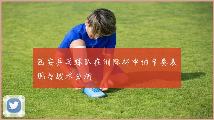 西安乒乓球队在洲际杯中的节奏表现与战术分析