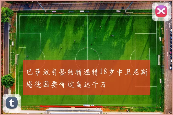 巴萨放弃签约特温特18岁中卫尼斯塔德因要价过高达千万