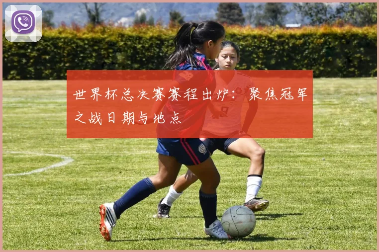 世界杯总决赛赛程出炉:聚焦冠军之战日期与地点