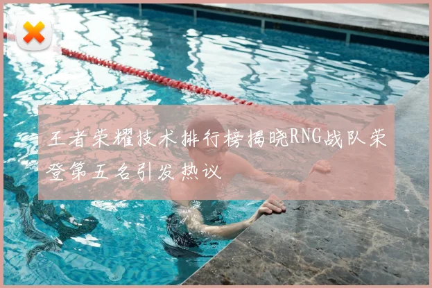 王者荣耀技术排行榜揭晓RNG战队荣登第五名引发热议