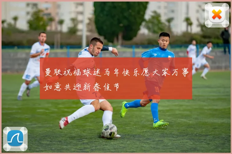 曼联祝福球迷马年快乐愿大家万事如意共迎新春佳节