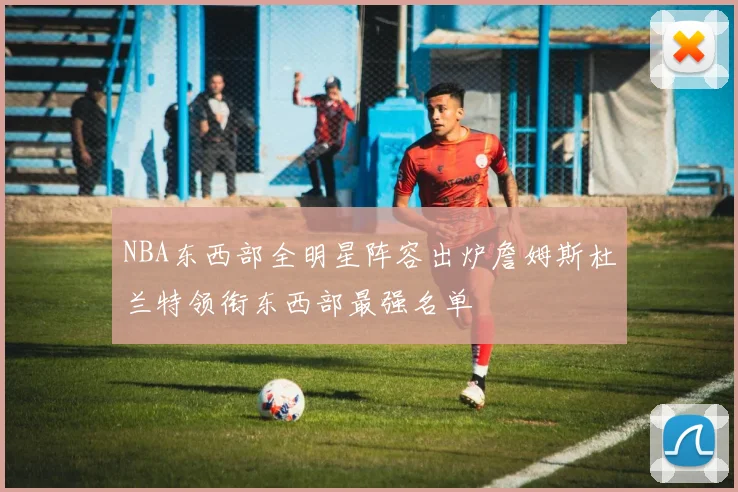 NBA东西部全明星阵容出炉詹姆斯杜兰特领衔东西部最强名单