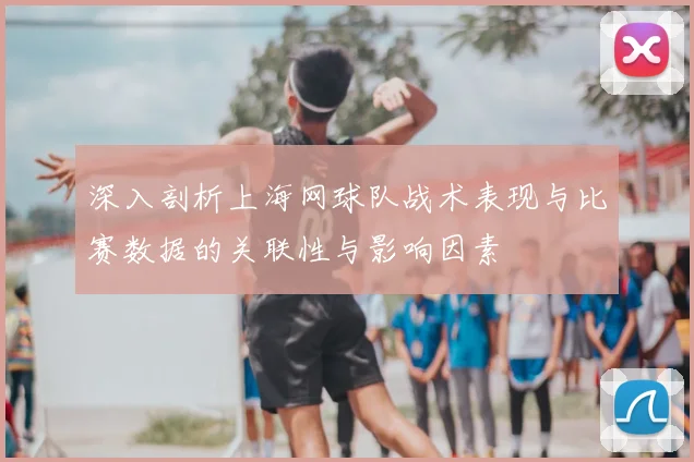 深入剖析上海网球队战术表现与比赛数据的关联性与影响因素