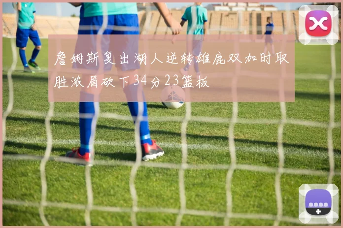 詹姆斯复出湖人逆转雄鹿双加时取胜浓眉砍下34分23篮板