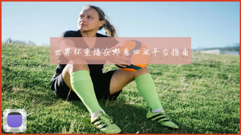 世界杯重播在哪看回放平台指南