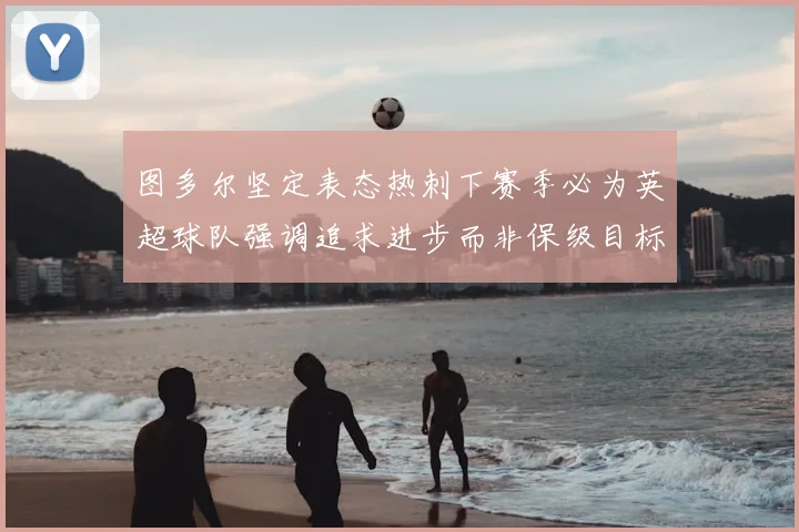 图多尔坚定表态热刺下赛季必为英超球队强调追求进步而非保级目标