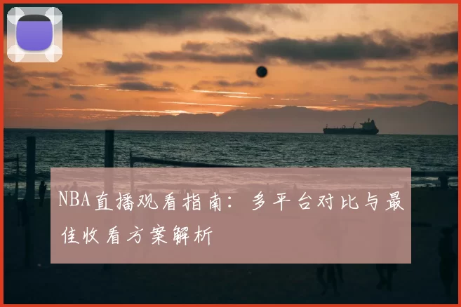 NBA直播观看指南：多平台对比与最佳收看方案解析