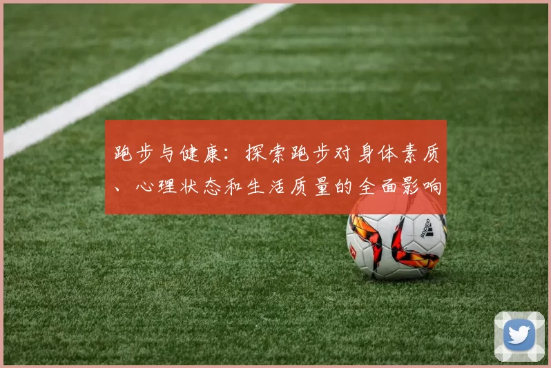 跑步与健康：探索跑步对身体素质、心理状态和生活质量的全面影响
