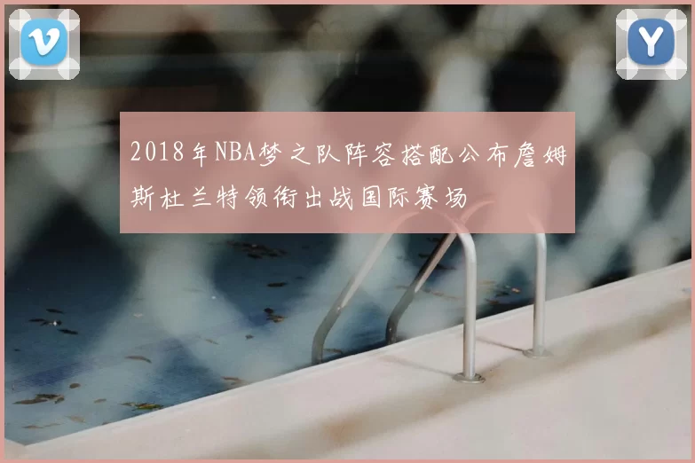 2018年NBA梦之队阵容搭配公布詹姆斯杜兰特领衔出战国际赛场