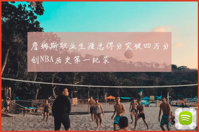 詹姆斯职业生涯总得分突破四万分创NBA历史第一纪录