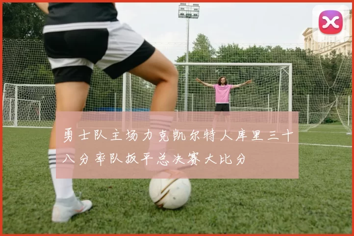 勇士队主场力克凯尔特人库里三十八分率队扳平总决赛大比分