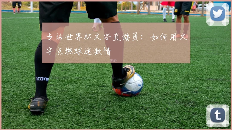 专访世界杯文字直播员:如何用文字点燃球迷激情