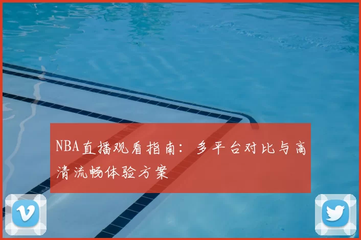 NBA直播观看指南：多平台对比与高清流畅体验方案