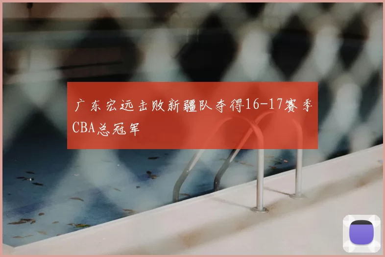 广东宏远击败新疆队夺得16-17赛季CBA总冠军