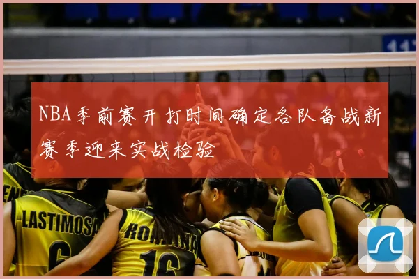 NBA季前赛开打时间确定各队备战新赛季迎来实战检验