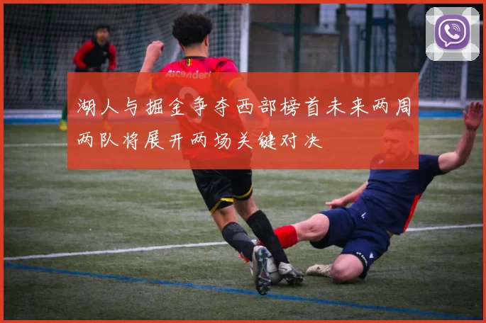 湖人与掘金争夺西部榜首未来两周两队将展开两场关键对决