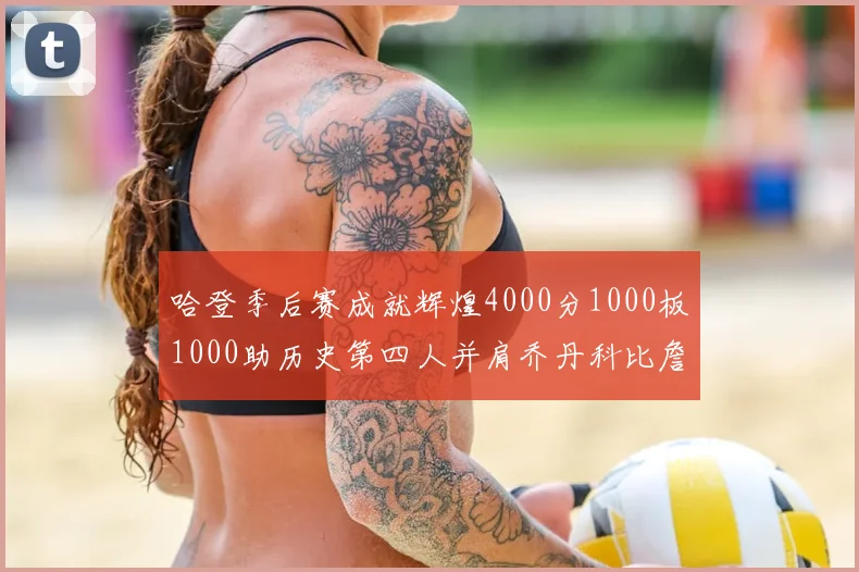 哈登季后赛成就辉煌4000分1000板1000助历史第四人并肩乔丹科比詹姆斯