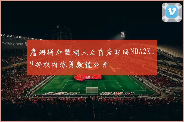 詹姆斯加盟湖人后首秀时间NBA2K19游戏内球员数值公开