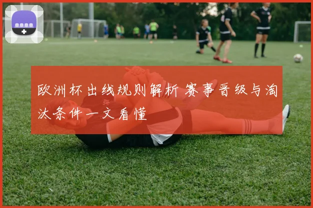 欧洲杯出线规则解析 赛事晋级与淘汰条件一文看懂