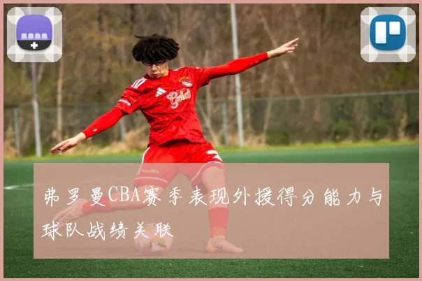 弗罗曼CBA赛季表现外援得分能力与球队战绩关联
