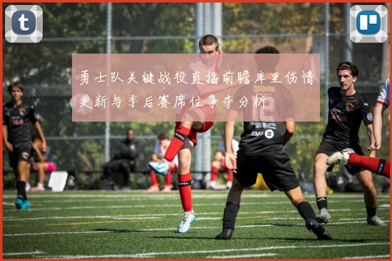 勇士队关键战役直播前瞻库里伤情更新与季后赛席位争夺分析