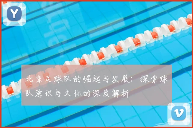 北京足球队的崛起与发展:探索球队意识与文化的深度解析
