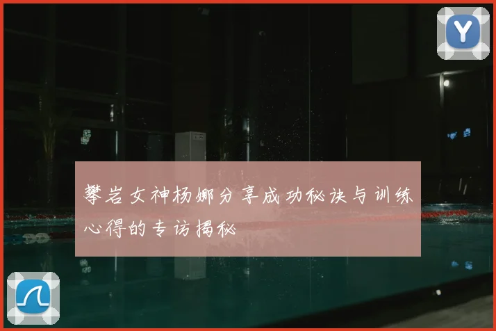 攀岩女神杨娜分享成功秘诀与训练心得的专访揭秘
