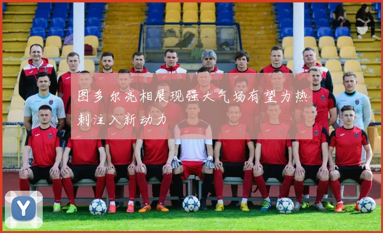 图多尔亮相展现强大气场有望为热刺注入新动力