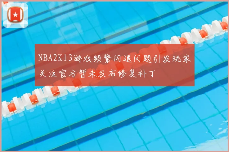 NBA2K13游戏频繁闪退问题引发玩家关注官方暂未发布修复补丁