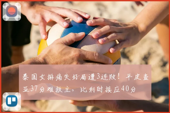 泰国女排痛失好局遭3连败！平皮查亚37分难救主，比利时接应40分