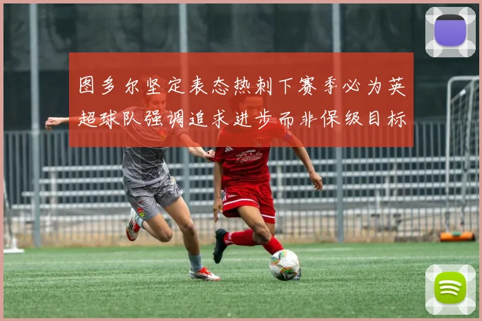 图多尔坚定表态热刺下赛季必为英超球队强调追求进步而非保级目标
