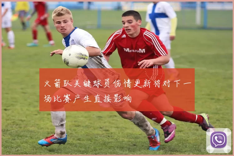 火箭队关键球员伤情更新将对下一场比赛产生直接影响