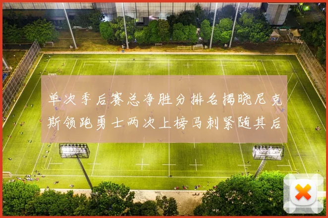 单次季后赛总净胜分排名揭晓尼克斯领跑勇士两次上榜马刺紧随其后