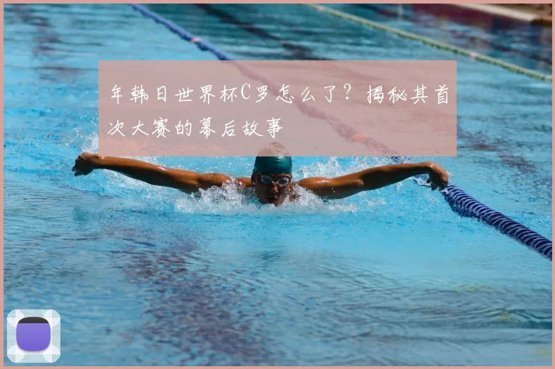 年韩日世界杯C罗怎么了?揭秘其首次大赛的幕后故事