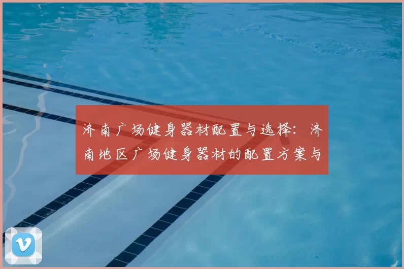 济南广场健身器材配置与选择：济南地区广场健身器材的配置方案与选购建议