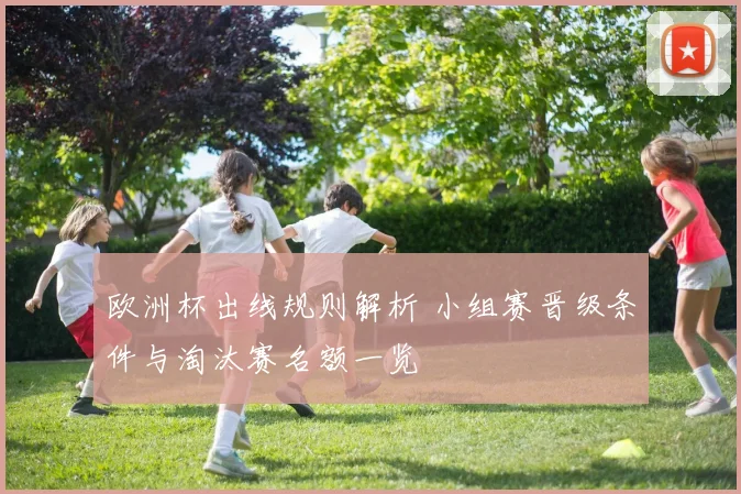 欧洲杯出线规则解析 小组赛晋级条件与淘汰赛名额一览