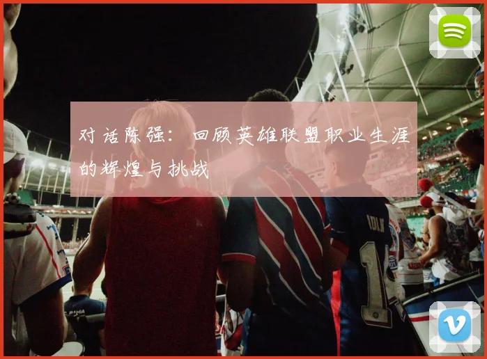 对话陈强:回顾英雄联盟职业生涯的辉煌与挑战