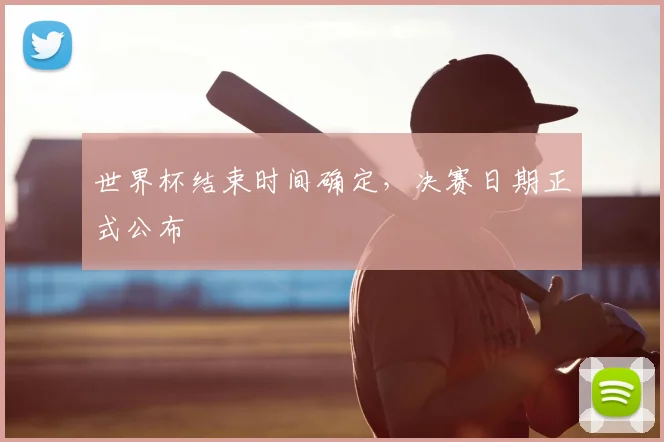 世界杯结束时间确定,决赛日期正式公布